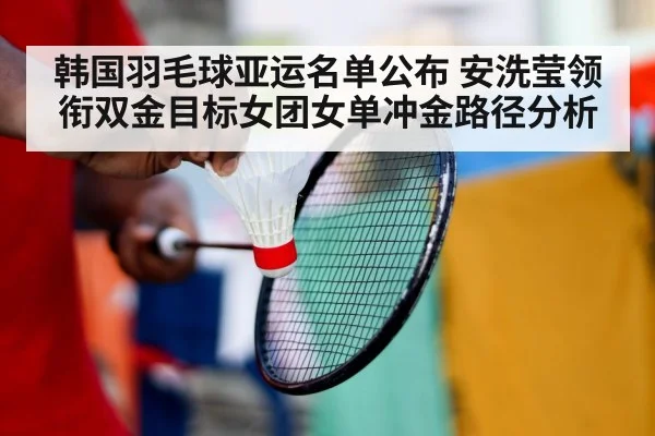 韩国羽毛球亚运名单公布 安洗莹领衔双金目标女团女单冲金路径分析